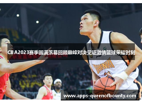 CBA2023赛季圆满落幕回顾巅峰对决见证激情篮球荣耀时刻