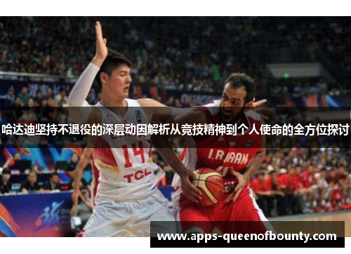 哈达迪坚持不退役的深层动因解析从竞技精神到个人使命的全方位探讨