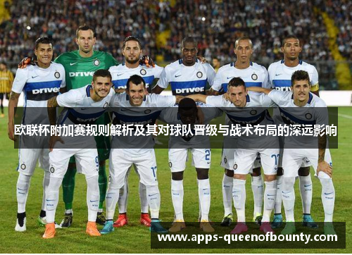 欧联杯附加赛规则解析及其对球队晋级与战术布局的深远影响
