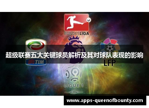 超级联赛五大关键球员解析及其对球队表现的影响