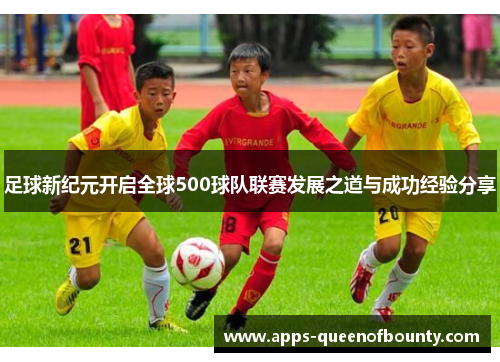 足球新纪元开启全球500球队联赛发展之道与成功经验分享