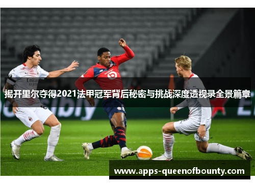 揭开里尔夺得2021法甲冠军背后秘密与挑战深度透视录全景篇章