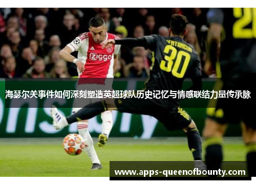 海瑟尔关事件如何深刻塑造英超球队历史记忆与情感联结力量传承脉