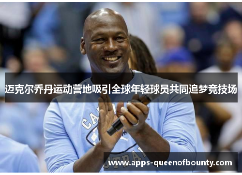 迈克尔乔丹运动营地吸引全球年轻球员共同追梦竞技场