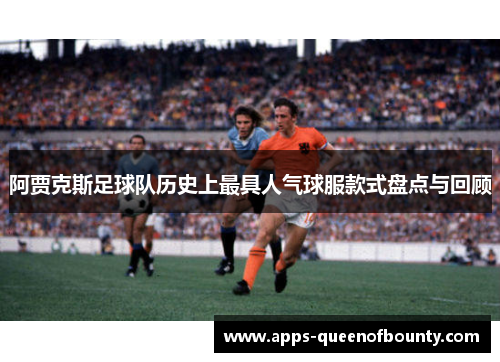 阿贾克斯足球队历史上最具人气球服款式盘点与回顾