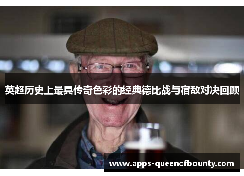 英超历史上最具传奇色彩的经典德比战与宿敌对决回顾