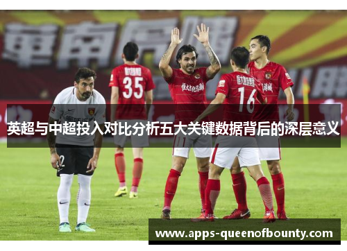 英超与中超投入对比分析五大关键数据背后的深层意义