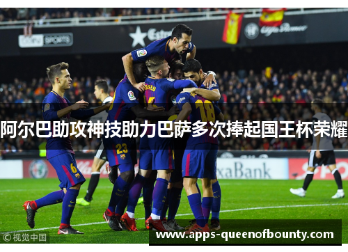 阿尔巴助攻神技助力巴萨多次捧起国王杯荣耀