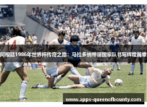 阿根廷1986年世界杯传奇之路：马拉多纳带领国家队书写辉煌篇章