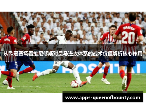 从欧冠赛场看维尼修斯对皇马进攻体系的战术价值解析核心作用