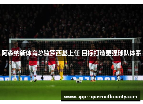阿森纳新体育总监罗西基上任 目标打造更强球队体系