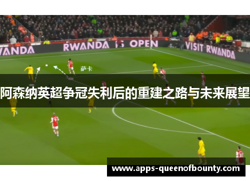 阿森纳英超争冠失利后的重建之路与未来展望