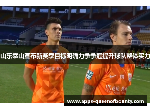 山东泰山宣布新赛季目标明确力争争冠提升球队整体实力