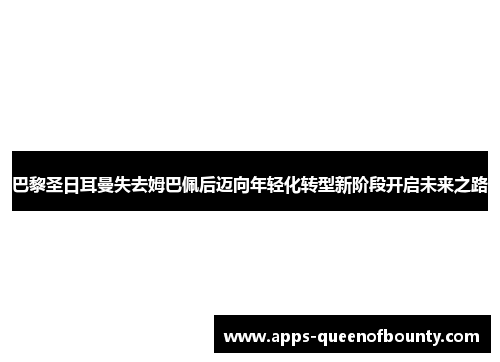 巴黎圣日耳曼失去姆巴佩后迈向年轻化转型新阶段开启未来之路