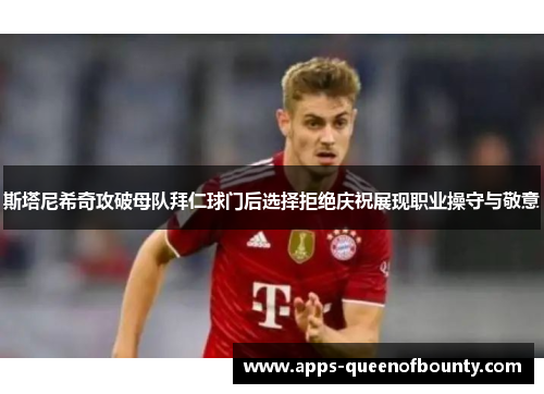 斯塔尼希奇攻破母队拜仁球门后选择拒绝庆祝展现职业操守与敬意