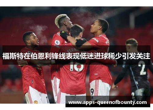 福斯特在伯恩利锋线表现低迷进球稀少引发关注