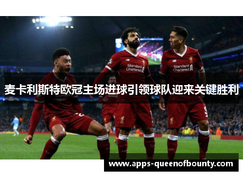麦卡利斯特欧冠主场进球引领球队迎来关键胜利