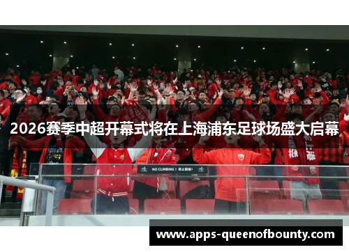 2026赛季中超开幕式将在上海浦东足球场盛大启幕