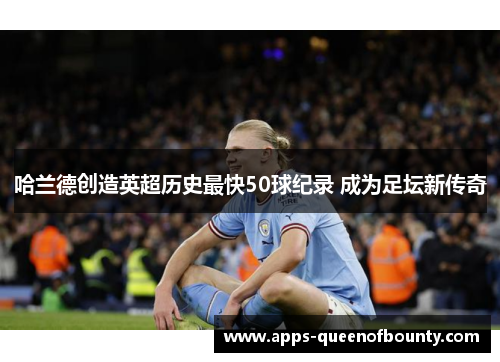 哈兰德创造英超历史最快50球纪录 成为足坛新传奇