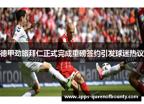 德甲劲旅拜仁正式完成重磅签约引发球迷热议