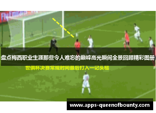 盘点梅西职业生涯那些令人难忘的巅峰高光瞬间全景回顾精彩图册