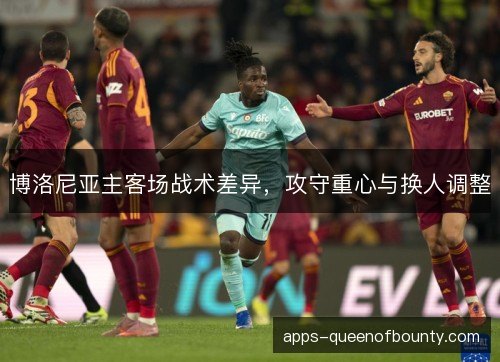 博洛尼亚主客场战术差异，攻守重心与换人调整